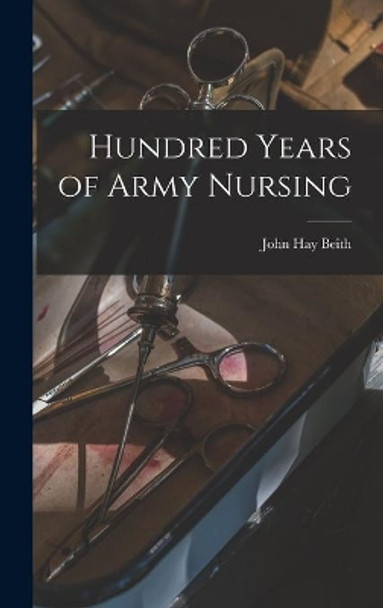 Hundred Years of Army Nursing by John Hay Beith (1876-1952) 9781013967825