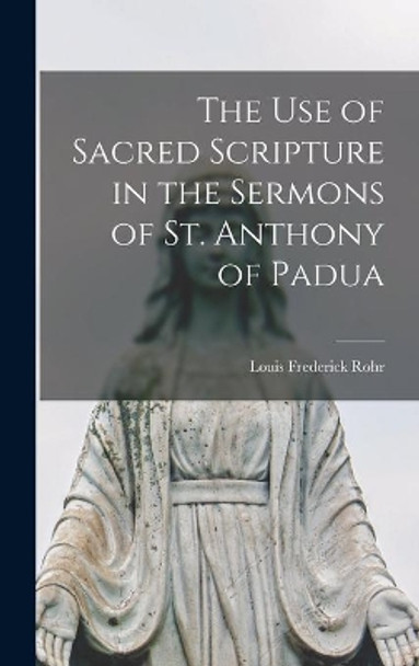 The Use of Sacred Scripture in the Sermons of St. Anthony of Padua by Louis Frederick 1914- Rohr 9781014061683