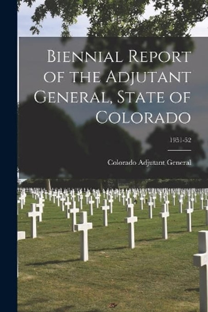 Biennial Report of the Adjutant General, State of Colorado; 1951-52 by Colorado Adjutant General 9781014019554
