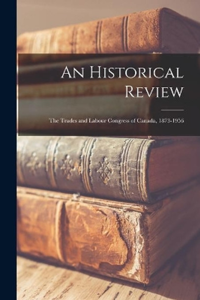 An Historical Review: the Trades and Labour Congress of Canada, 1873-1956 by Anonymous 9781014050809