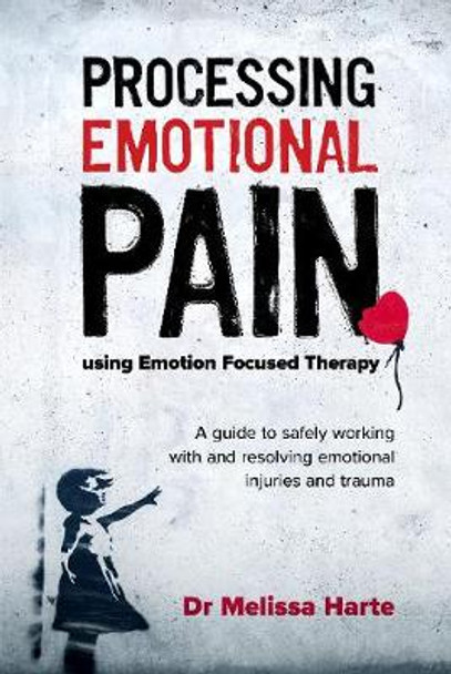 Processing Emotional Pain using Emotion Focused Therapy: A guide to safely working with and resolving emotional injuries and trauma: 2019 by Melissa Harte