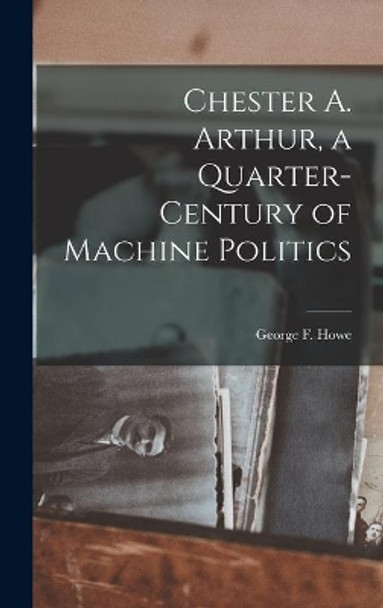 Chester A. Arthur, a Quarter-century of Machine Politics by George F (George Frederick) 1 Howe 9781014091475