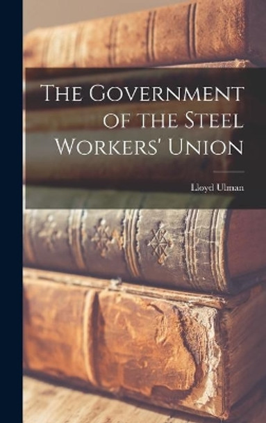 The Government of the Steel Workers' Union by Lloyd Ulman 9781014126337