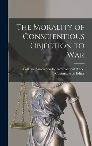 The Morality of Conscientious Objection to War by Catholic Association for Internationa 9781014213341