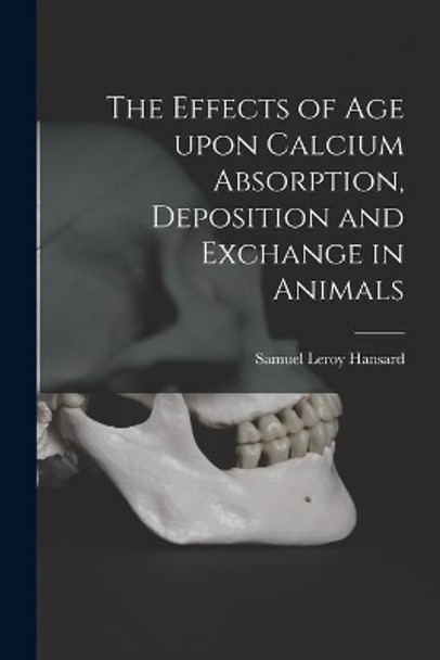 The Effects of Age Upon Calcium Absorption, Deposition and Exchange in Animals by Samuel Leroy 1944- Hansard 9781014261069