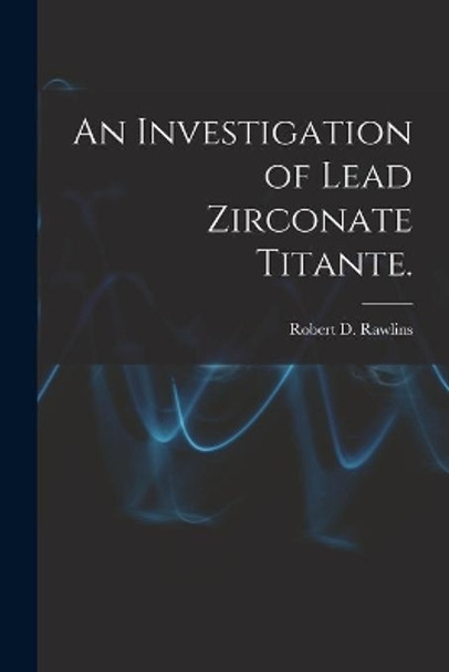 An Investigation of Lead Zirconate Titante. by Robert D Rawlins 9781014284884