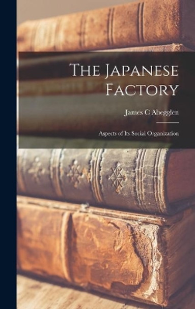 The Japanese Factory; Aspects of Its Social Organization by James C Abegglen 9781014288349