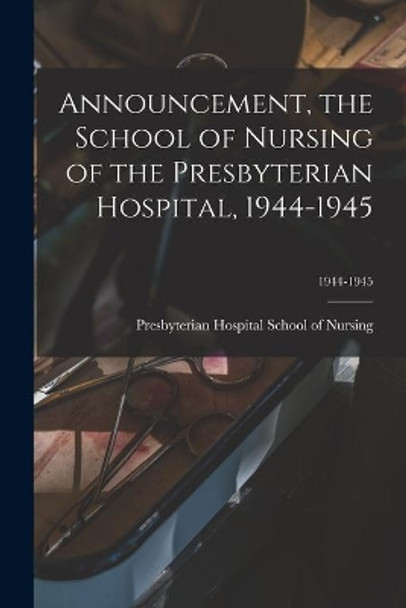 Announcement, the School of Nursing of the Presbyterian Hospital, 1944-1945; 1944-1945 by Presbyterian Hospital School of Nursing 9781014291400