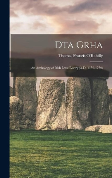 Dta Grha: an Anthology of Irish Love Poetry (A.D. 1350-1750) by Thomas Francis O'Rahilly 9781014251053