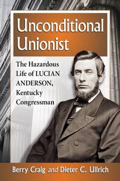 Unconditional Unionist: The Hazardous Life of Lucian Anderson, Kentucky Congressman by Berry Craig 9781476663692