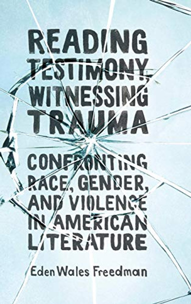 Reading Testimony, Witnessing Trauma: Confronting Race, Gender, and Violence in American Literature by Eden Wales Freedman 9781496827333