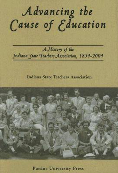 Advancing the Cause of Education: A History of the Indiana State Teachers Association, 1854-2004 by Indiana State Teachers Association 9781557533647