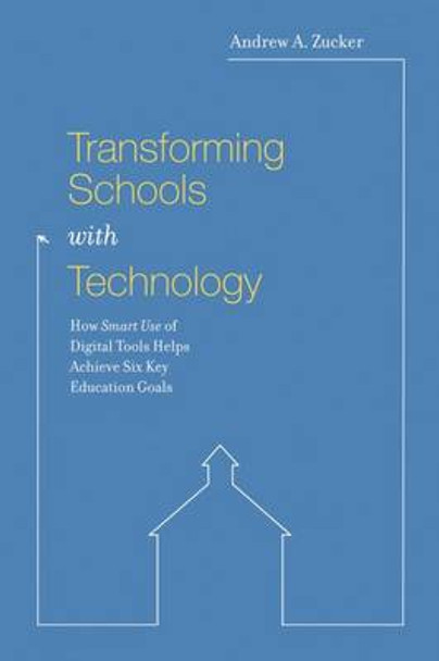 Transforming Schools with Technology: How Smart Use of Digital Tools Helps Achieve Six Key Education Goals by Andrew A. Zucker 9781891792823