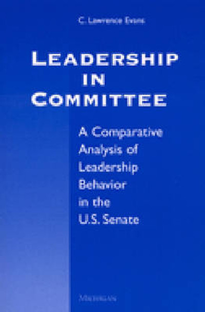 Leadership in Committee: A Comparative Analysis of Leadership Behavior in the U.S. Senate by C.Lawrence Evans 9780472088256