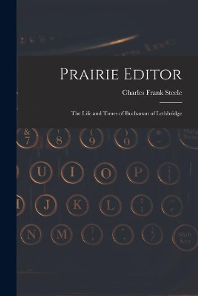 Prairie Editor: the Life and Times of Buchanan of Lethbridge by Charles Frank Steele 9781014539656