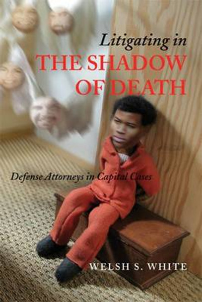 Litigating in the Shadow of Death: Defense Attorneys in Capital Cases by Welsh S. White 9780472099115