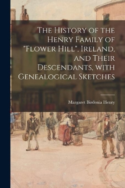 The History of the Henry Family of Flower Hill, Ireland, and Their Descendants, With Genealogical Sketches by Margaret Birdenia 1871- Henry 9781014562098