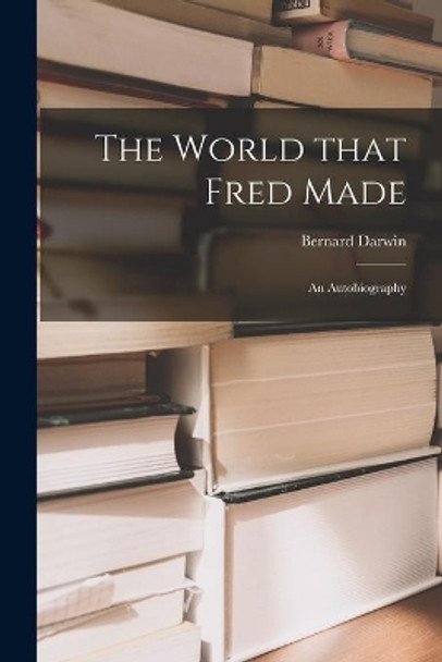 The World That Fred Made; an Autobiography by Bernard 1876-1961 Darwin 9781014565921