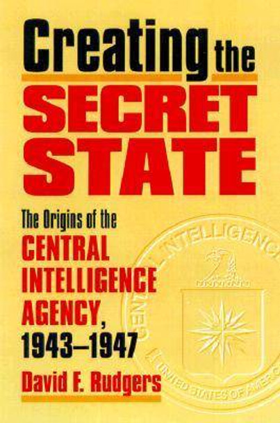 Creating the Secret State: The Origins of the Central Intelligence Agency, 1943-1947 by David F. Rutgers 9780700610242