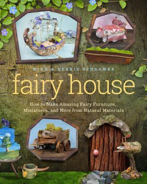 Fairy House: How to Make Amazing Fairy Furniture, Miniatures, and More from Natural Materials by Debbie Schramer