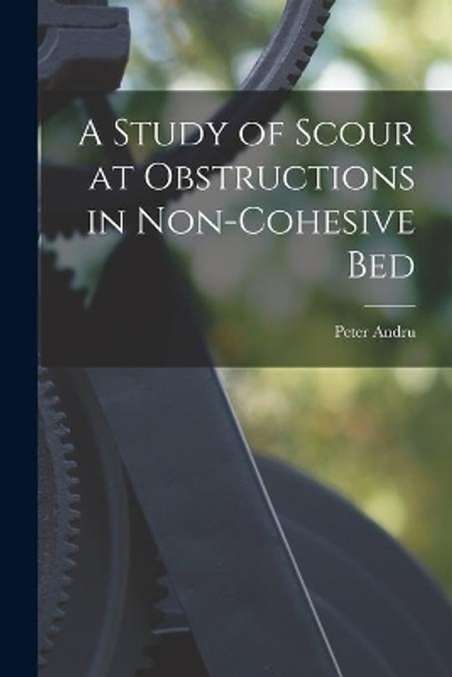 A Study of Scour at Obstructions in Non-cohesive Bed by Peter 1930- Andru 9781014562661