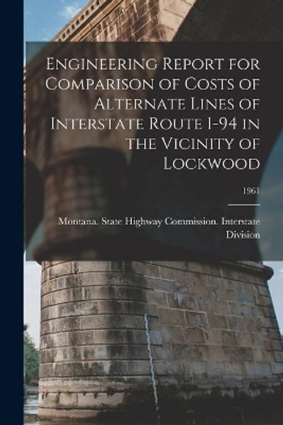 Engineering Report for Comparison of Costs of Alternate Lines of Interstate Route I-94 in the Vicinity of Lockwood; 1961 by Montana State Highway Commission in 9781014609922