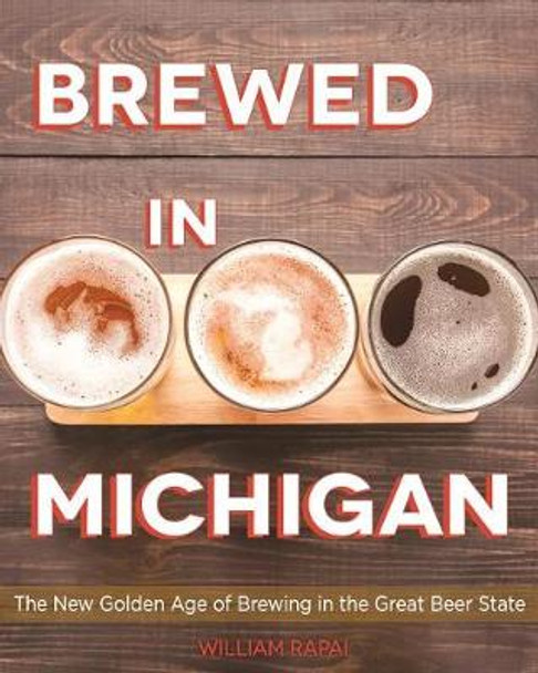 Brewed in Michigan: The New Golden Age of Brewing in the Great Beer State by William Rapai 9780814342107