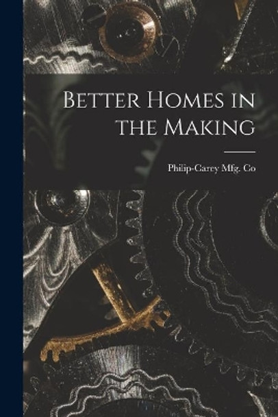 Better Homes in the Making by Philip-Carey Mfg Co 9781014631510