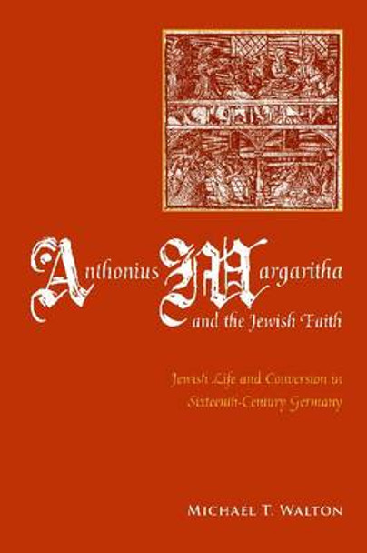 Anthonius Margaritha and the Jewish Faith: Jewish Life and Conversion in Sixteenth-Century Germany by Michael T. Walton 9780814338001