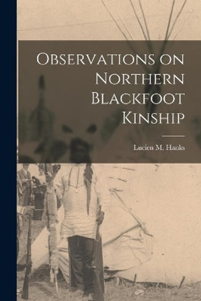 Observations on Northern Blackfoot Kinship by Lucien M (Lucien Mason) 1910- Hanks 9781014646125