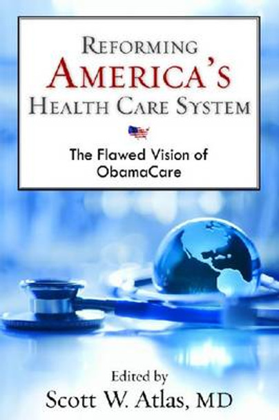 Reforming America's Health Care System: The Flawed Vision of ObamaCare by Scott W. Atlas 9780817912741