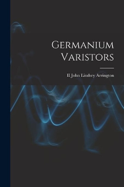 Germanium Varistors by John Lindsey Arrington, II 9781014653017