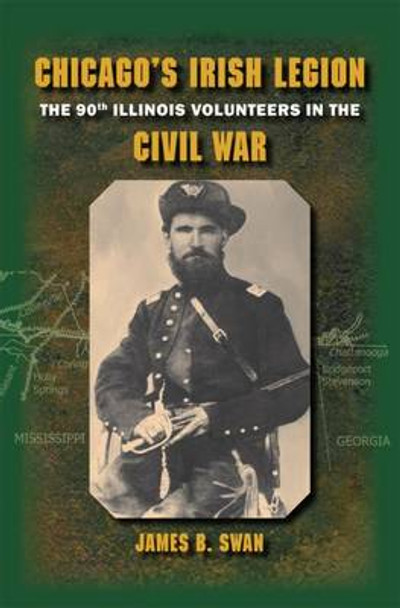 Chicago's Irish Legion: The 90th Illinois Volunteers in the Civil War by James B. Swan 9780809328901