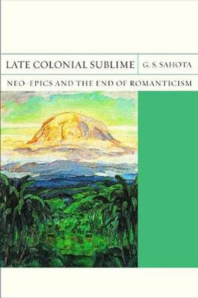 Late Colonial Sublime: Neo-Epics and the End of Romanticism by G. S. Sahota 9780810136489