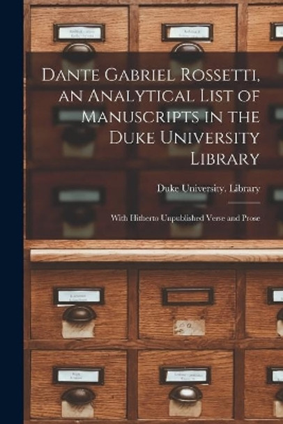Dante Gabriel Rossetti, an Analytical List of Manuscripts in the Duke University Library: With Hitherto Unpublished Verse and Prose by Duke University Library 9781014672872