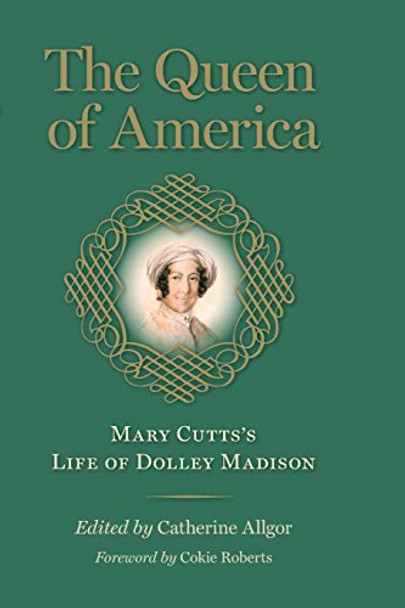 The Queen of America: Mary Cutts's Life of Dolley Madison by Mary Cutts 9780813941813