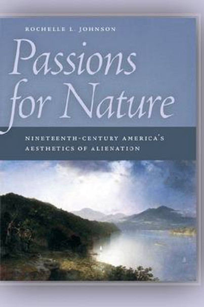 Passions for Nature: Nineteenth-century America's Aesthetics of Alienation by Rochelle L. Johnson 9780820332895