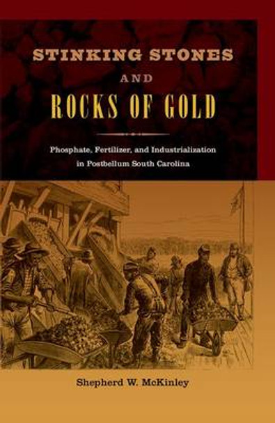 Stinking Stones and Rocks of Gold: Phosphate, Fertilizer, and Industrialization in Postbellum South Carolina by Shepherd W. McKinley 9780813049243
