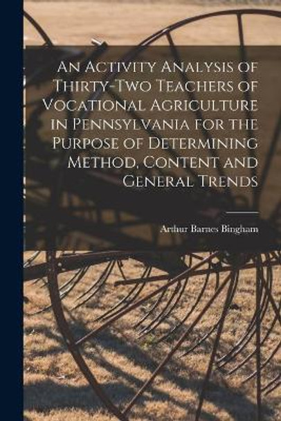 An Activity Analysis of Thirty-two Teachers of Vocational Agriculture in Pennsylvania for the Purpose of Determining Method, Content and General Trends [microform] by Arthur Barnes Bingham 9781014748416