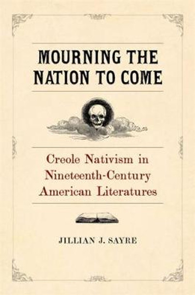 Mourning the Nation to Come: Creole Nativism in Nineteenth-Century American Literatures by Jillian Sayre 9780807171899