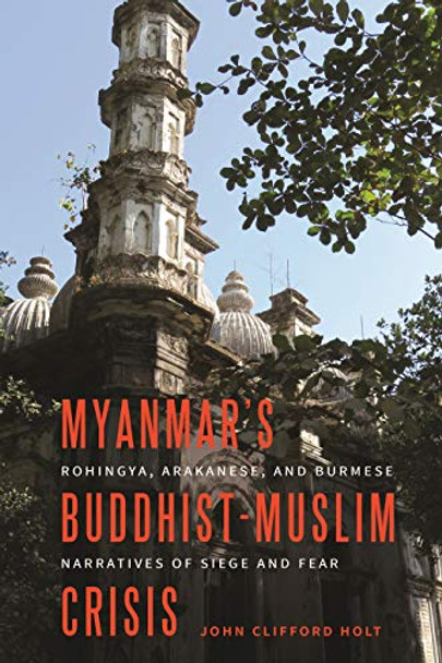 Myanmar's Buddhist-Muslim Crisis: Rohingya, Arakanese, and Burmese Narratives of Siege and Fear by John Clifford Holt 9780824882112