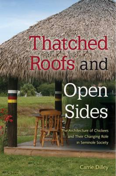 Thatched Roofs and Open Sides: The Architecture of Chickees and Their Changing Role in Seminole Society by Carrie Dilley 9780813061535