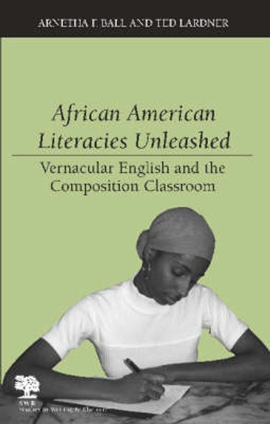 African American Literacies Unleashed: Vernacular English and the Composition Classroom by Arnetha F. Ball 9780809326600