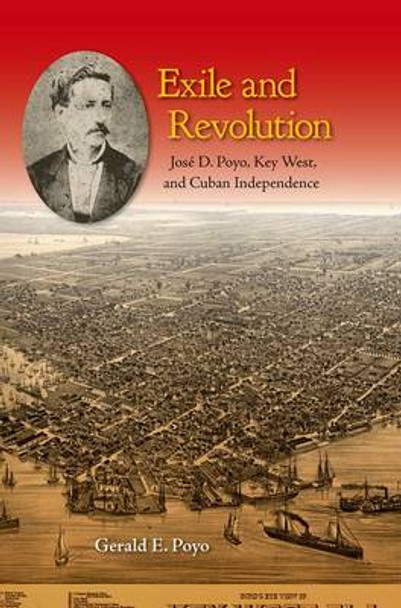 Exile and Revolution: Jose D. Poyo, Key West, and Cuban Independence by Gerald E. Poyo 9780813049182