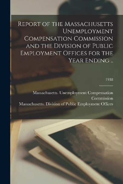 Report of the Massachusetts Unemployment Compensation Commission and the Division of Public Employment Offices for the Year Ending ..; 1938 by Massachusetts Unemployment Compensat 9781014870223