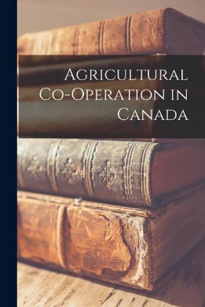 Agricultural Co-operation in Canada by Anonymous 9781014813541