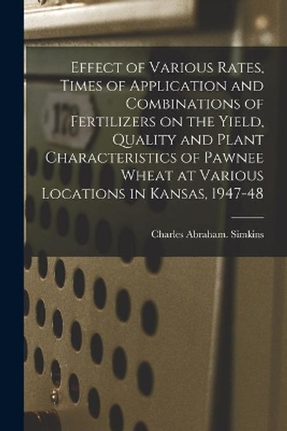 Effect of Various Rates, Times of Application and Combinations of Fertilizers on the Yield, Quality and Plant Characteristics of Pawnee Wheat at Various Locations in Kansas, 1947-48 by Charles Abraham Simkins 9781014817211
