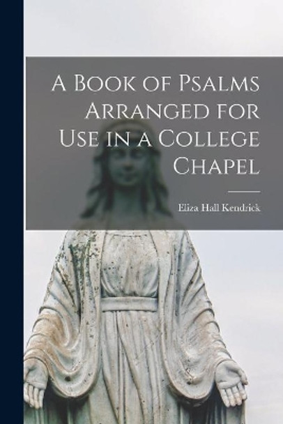 A Book of Psalms Arranged for Use in a College Chapel by Eliza Hall 1863-1940 Kendrick 9781014858405