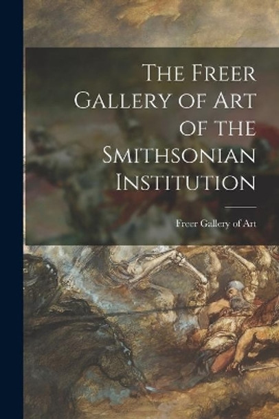 The Freer Gallery of Art of the Smithsonian Institution by Freer Gallery of Art 9781014871312