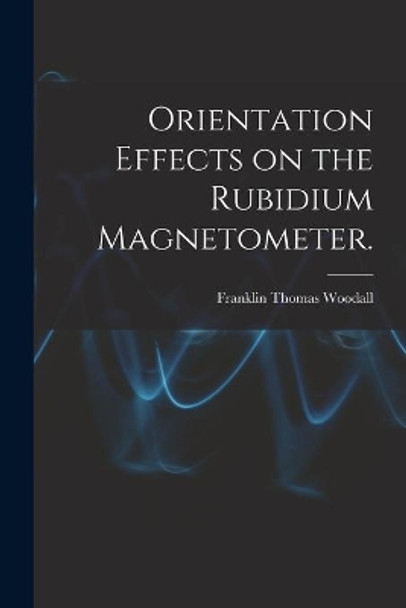 Orientation Effects on the Rubidium Magnetometer. by Franklin Thomas Woodall 9781014883506